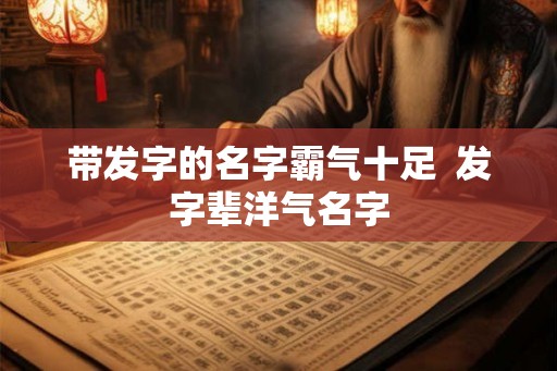 带发字的名字霸气十足  发字辈洋气名字
