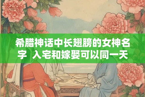 希腊神话中长翅膀的女神名字  入宅和嫁娶可以同一天吗