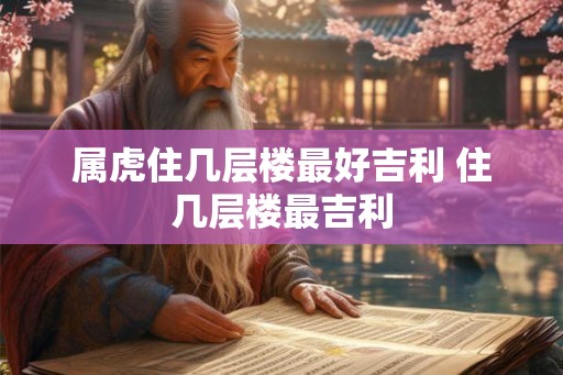 属虎住几层楼最好吉利 住几层楼最吉利