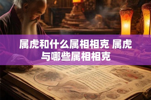 属虎和什么属相相克 属虎与哪些属相相克