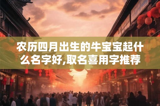 农历四月出生的牛宝宝起什么名字好,取名喜用字推荐