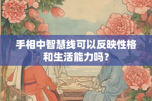 手相中智慧线可以反映性格和生活能力吗? 手相中智慧线可以反映性格和生活能力吗?