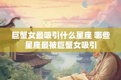 巨蟹女最吸引什么星座 哪些星座最被巨蟹女吸引