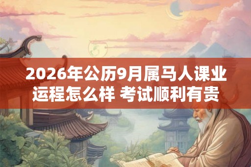 2026年公历9月属马人课业运程怎么样 考试顺利有贵人