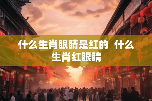 什么生肖眼睛是红的  什么生肖红眼睛