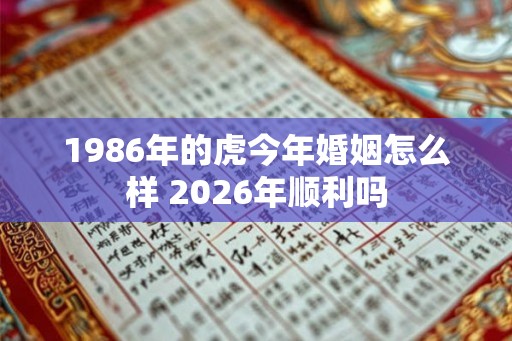 1986年的虎今年婚姻怎么样 2026年顺利吗