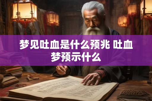 梦见吐血是什么预兆 吐血梦预示什么 梦见吐血是什么预兆 吐血梦预示什么