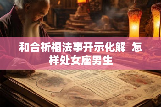 和合祈福法事开示化解 怎样处女座男生 和合祈福法事开示化解 怎样处女座男生