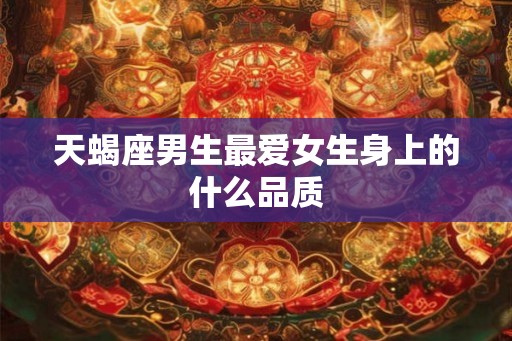 天蝎座男生最爱女生身上的什么品质
