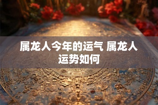 属龙人今年的运气 属龙人运势如何