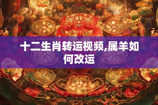 十二生肖转运视频,属羊如何改运