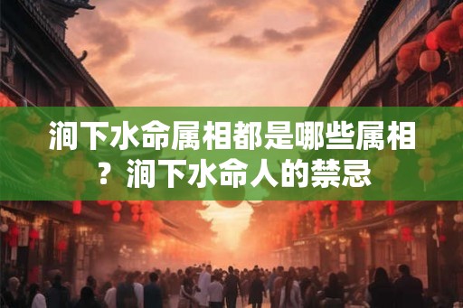涧下水命属相都是哪些属相？涧下水命人的禁忌