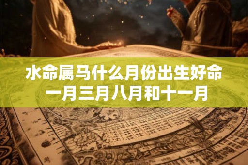 水命属马什么月份出生好命 一月三月八月和十一月