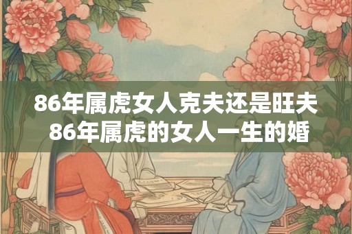 86年属虎女人克夫还是旺夫 86年属虎的女人一生的婚姻