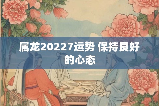 属龙20227运势 保持良好的心态
