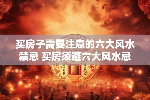 买房子需要注意的六大风水禁忌 买房须避六大风水忌 买房子需要注意的六大风水禁忌 买房须避六大风水忌