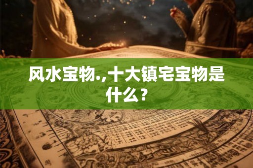 风水宝物.,十大镇宅宝物是什么? 风水宝物.,十大镇宅宝物是什么?