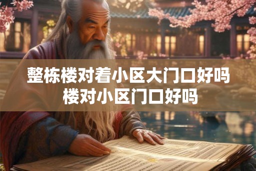 整栋楼对着小区大门口好吗 楼对小区门口好吗 整栋楼对着小区大门口好吗 楼对小区门口好吗