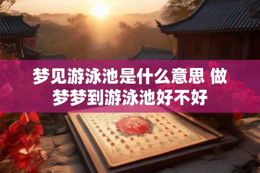 梦见游泳池是什么意思 做梦梦到游泳池好不好