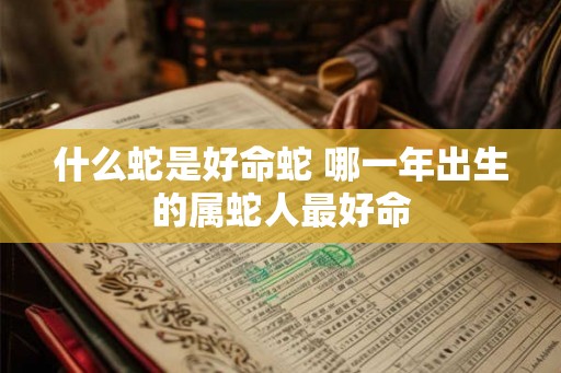 什么蛇是好命蛇 哪一年出生的属蛇人最好命