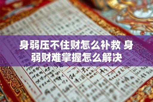 身弱压不住财怎么补救 身弱财难掌握怎么解决 身弱压不住财怎么补救 身弱财难掌握怎么解决