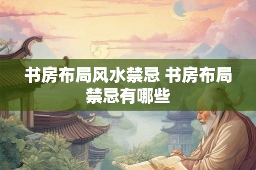 书房布局风水禁忌 书房布局禁忌有哪些