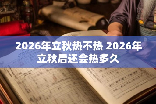 2026年立秋热不热 2026年立秋后还会热多久