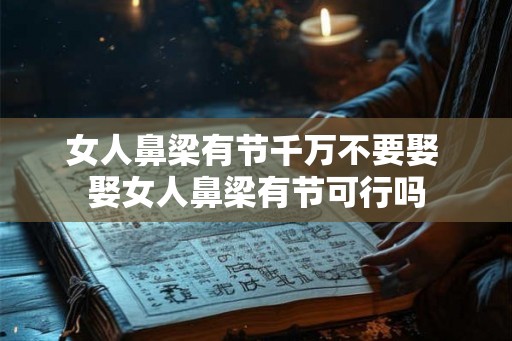 女人鼻梁有节千万不要娶 娶女人鼻梁有节可行吗 女人鼻梁有节千万不要娶 娶女人鼻梁有节可行吗