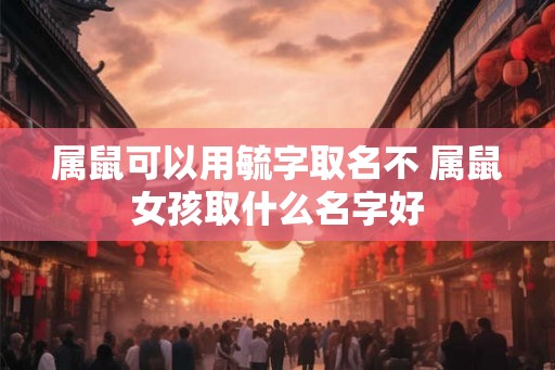 属鼠可以用毓字取名不 属鼠女孩取什么名字好