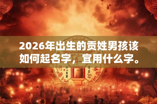2026年出生的贡姓男孩该如何起名字,宜用什么字。 2026年出生的贡姓男孩该如何起名字,宜用什么字。