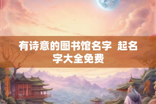 有诗意的图书馆名字  起名字大全免费