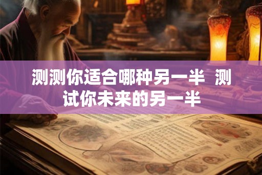 测测你适合哪种另一半  测试你未来的另一半