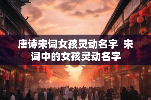 唐诗宋词女孩灵动名字  宋词中的女孩灵动名字