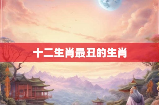 十二生肖最丑的生肖