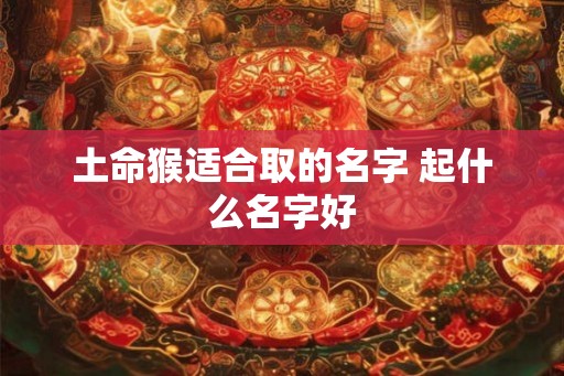 土命猴适合取的名字 起什么名字好