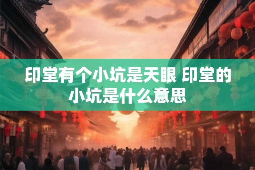 印堂有个小坑是天眼 印堂的小坑是什么意思