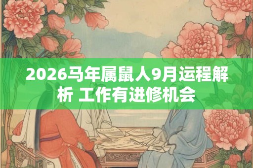 2026马年属鼠人9月运程解析 工作有进修机会 2026马年属鼠人9月运程解析 工作有进修机会