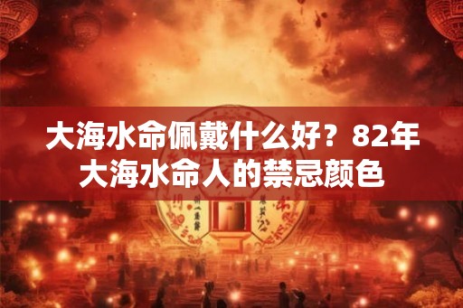 大海水命佩戴什么好？82年大海水命人的禁忌颜色