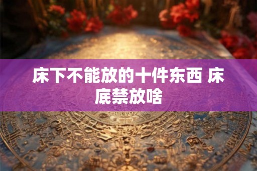床下不能放的十件东西 床底禁放啥
