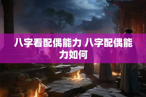 八字看配偶能力 八字配偶能力如何 八字看配偶能力 八字配偶能力如何