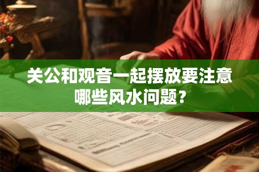 关公和观音一起摆放要注意哪些风水问题？