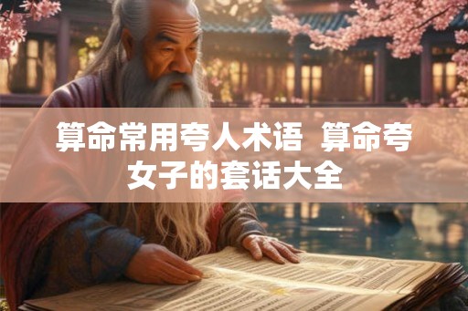 算命常用夸人术语 算命夸女子的套话大全 算命常用夸人术语 算命夸女子的套话大全
