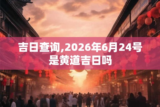 吉日查询,2026年6月24号是黄道吉日吗