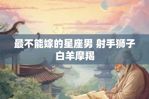 最不能嫁的星座男 射手狮子白羊摩羯