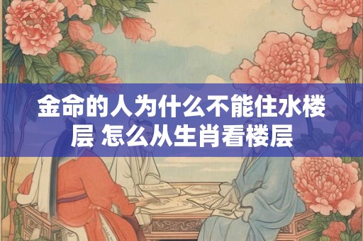 金命的人为什么不能住水楼层 怎么从生肖看楼层