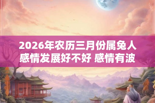 2026年农历三月份属兔人感情发展好不好 感情有波动要留意
