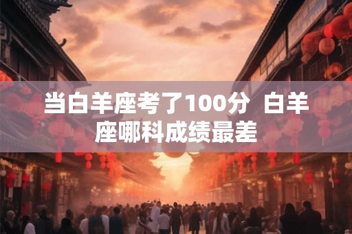 当白羊座考了100分  白羊座哪科成绩最差