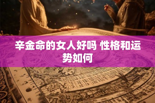辛金命的女人好吗 性格和运势如何