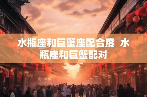 水瓶座和巨蟹座配合度  水瓶座和巨蟹配对