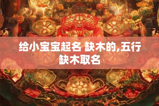 给小宝宝起名 缺木的,五行缺木取名 给小宝宝起名 缺木的,五行缺木取名